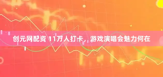 创元网配资 11万人打卡，游戏演唱会魅力何在