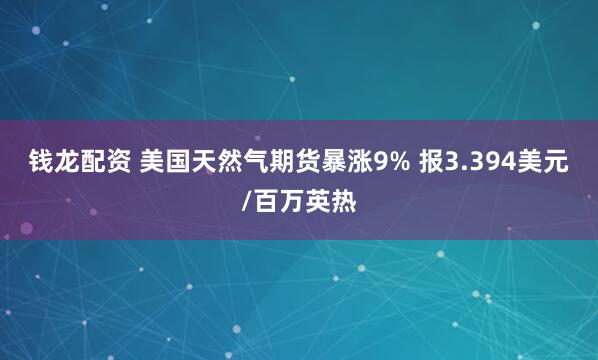 钱龙配资 美国天然气期货暴涨9% 报3.394美元/百万英热