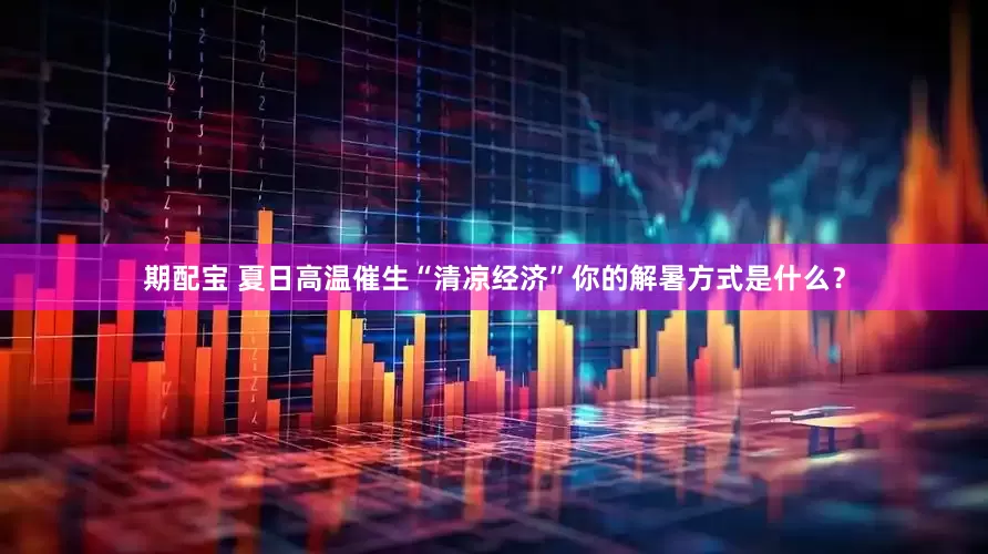 期配宝 夏日高温催生“清凉经济”你的解暑方式是什么？