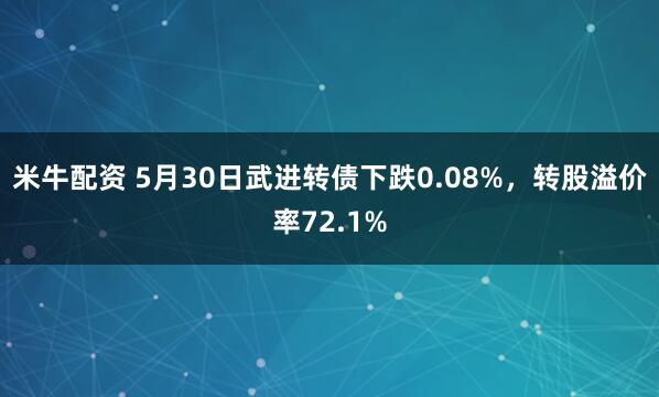 米牛配资 5月30日武进转债下跌0.08%，转股溢价率72.1%