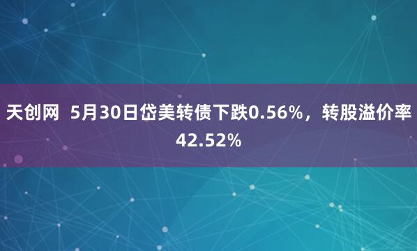 天创网  5月30日岱美转债下跌0.56%，转股溢价率42.52%
