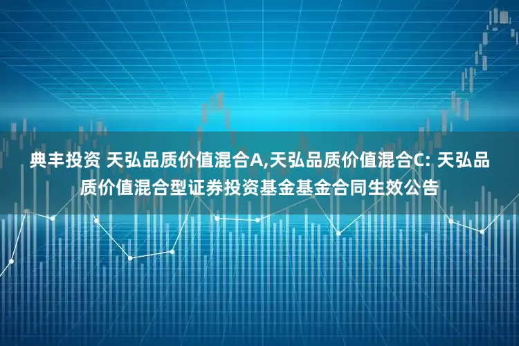 典丰投资 天弘品质价值混合A,天弘品质价值混合C: 天弘品质价值混合型证券投资基金基金合同生效公告