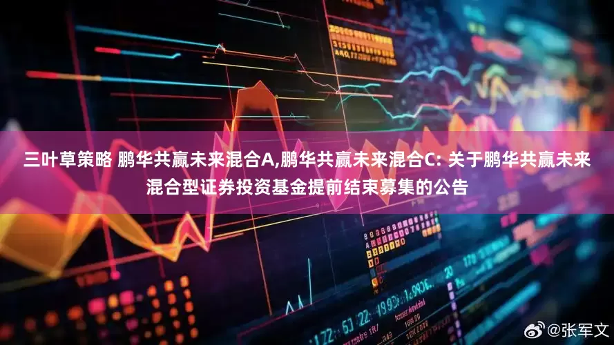 三叶草策略 鹏华共赢未来混合A,鹏华共赢未来混合C: 关于鹏华共赢未来混合型证券投资基金提前结束募集的公告