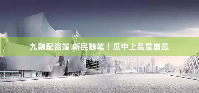九融配资端 新民随笔丨瓜中上品是崩瓜