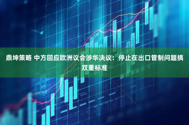 鼎坤策略 中方回应欧洲议会涉华决议：停止在出口管制问题搞双重标准