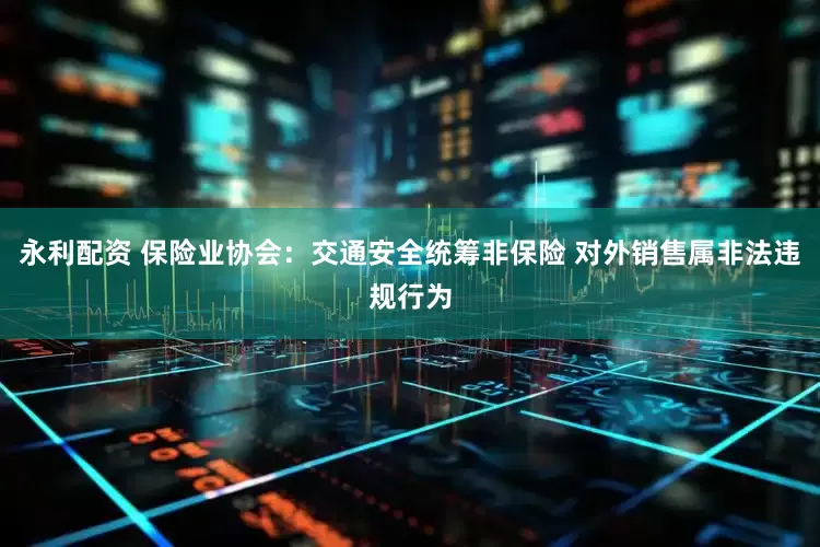 永利配资 保险业协会：交通安全统筹非保险 对外销售属非法违规行为