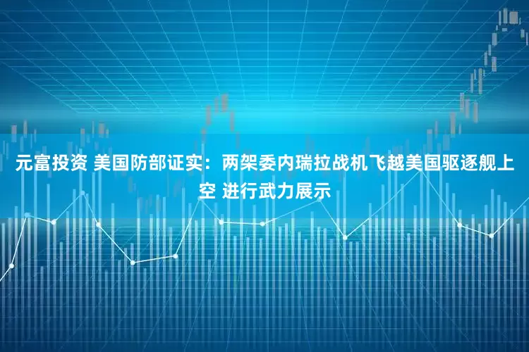 元富投资 美国防部证实：两架委内瑞拉战机飞越美国驱逐舰上空 进行武力展示