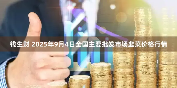 钱生财 2025年9月4日全国主要批发市场韭菜价格行情