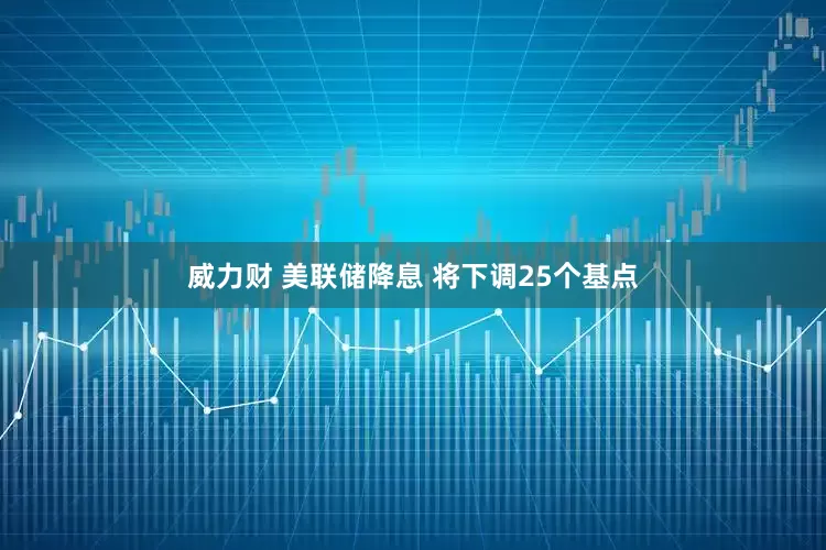 威力财 美联储降息 将下调25个基点