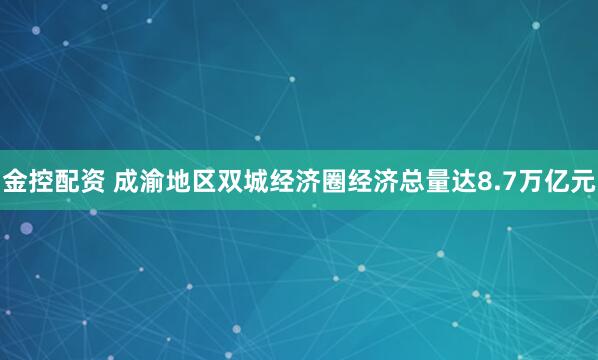 金控配资 成渝地区双城经济圈经济总量达8.7万亿元