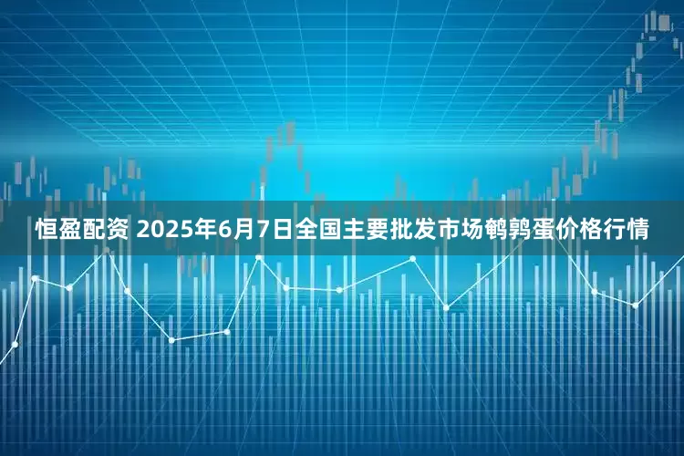 恒盈配资 2025年6月7日全国主要批发市场鹌鹑蛋价格行情
