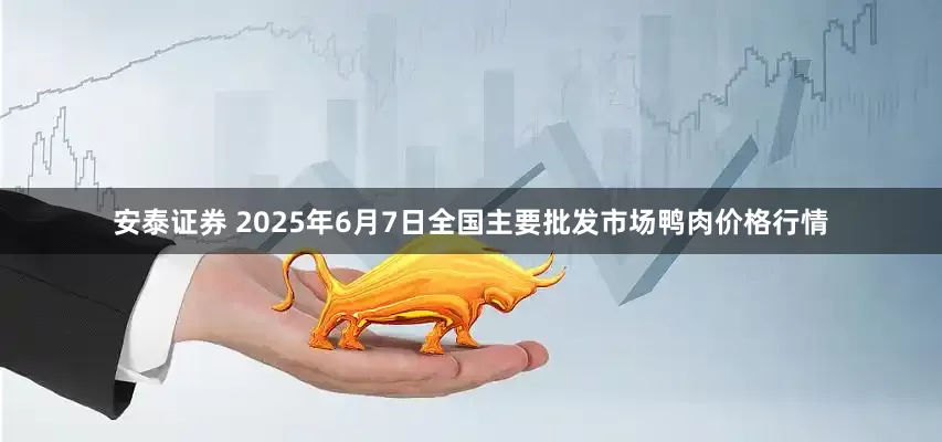 安泰证券 2025年6月7日全国主要批发市场鸭肉价格行情