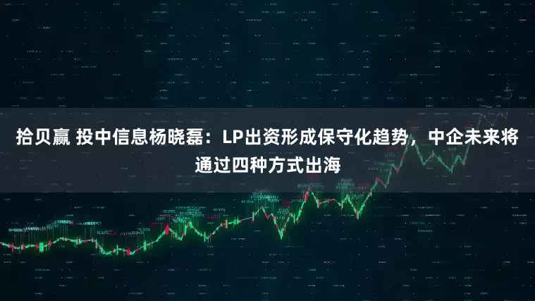 拾贝赢 投中信息杨晓磊：LP出资形成保守化趋势，中企未来将通过四种方式出海