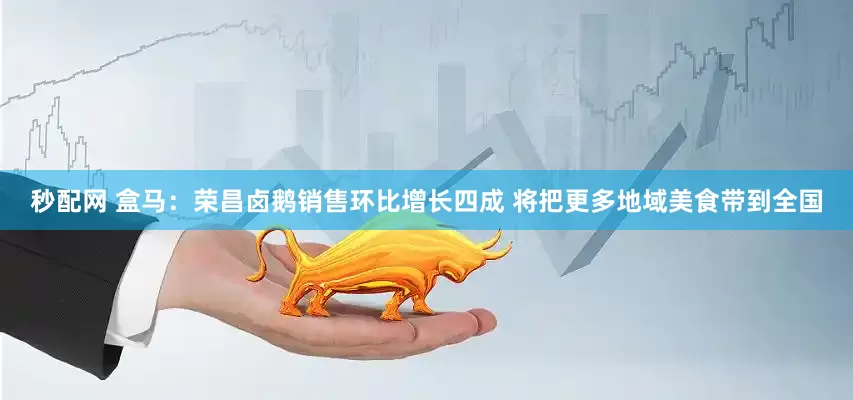 秒配网 盒马：荣昌卤鹅销售环比增长四成 将把更多地域美食带到全国