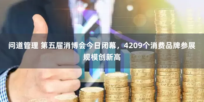 问道管理 第五届消博会今日闭幕，4209个消费品牌参展规模创新高
