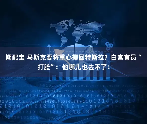 期配宝 马斯克要将重心挪回特斯拉？白宫官员“打脸”：他哪儿也去不了！