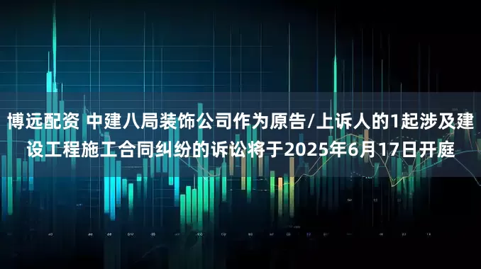 博远配资 中建八局装饰公司作为原告/上诉人的1起涉及建设工程施工合同纠纷的诉讼将于2025年6月17日开庭