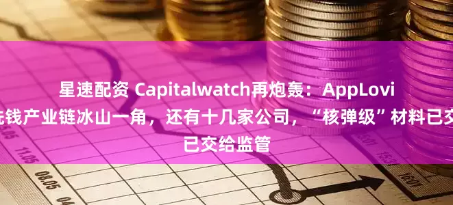 星速配资 Capitalwatch再炮轰：AppLovin只是洗钱产业链冰山一角，还有十几家公司，“核弹级”材料已交给监管