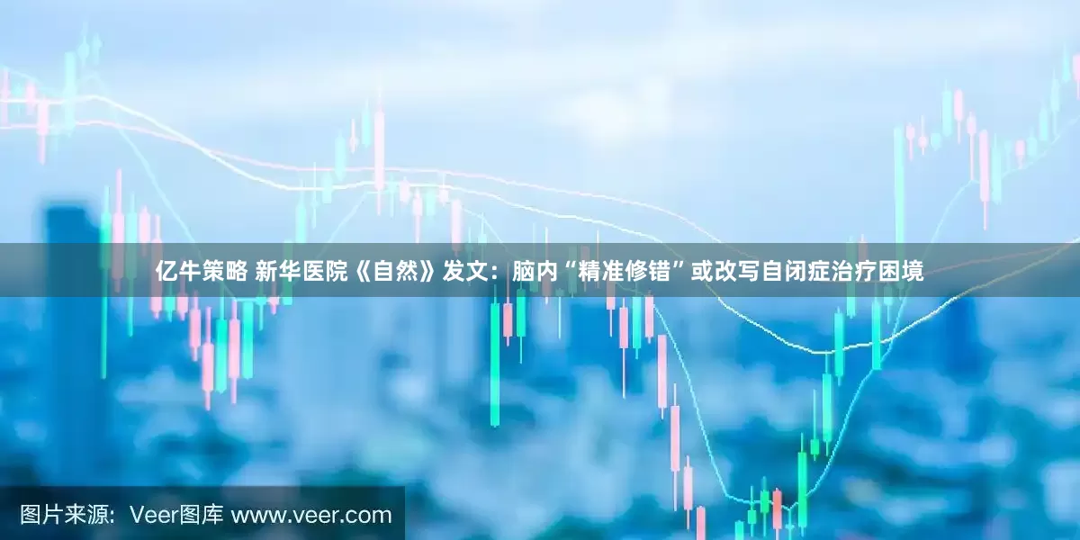 亿牛策略 新华医院《自然》发文：脑内“精准修错”或改写自闭症治疗困境