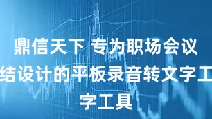 鼎信天下 专为职场会议总结设计的平板录音转文字工具