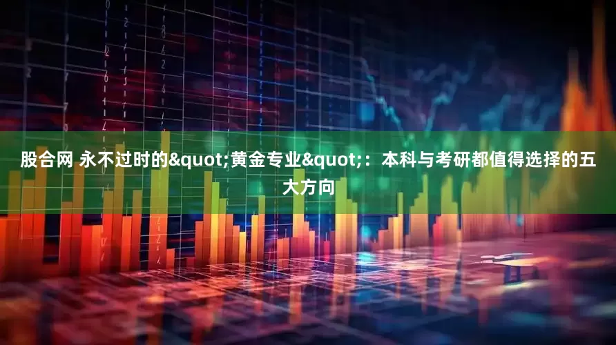 股合网 永不过时的"黄金专业"：本科与考研都值得选择的五大方向