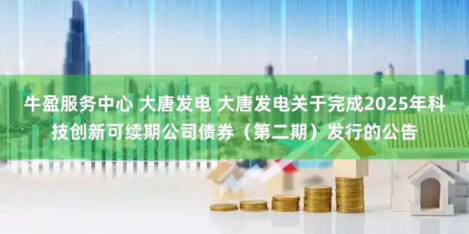 牛盈服务中心 大唐发电 大唐发电关于完成2025年科技创新可续期公司债券（第二期）发行的公告