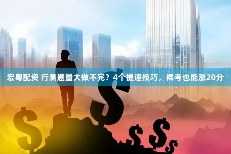 宏粤配资 行测题量大做不完？4个提速技巧，裸考也能涨20分