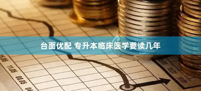 台面优配 专升本临床医学要读几年