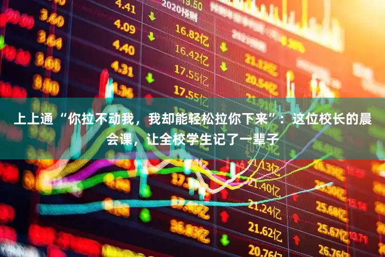 上上通 “你拉不动我，我却能轻松拉你下来”：这位校长的晨会课，让全校学生记了一辈子