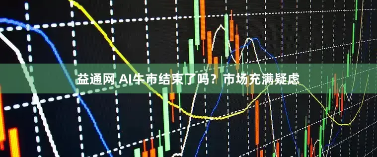 益通网 AI牛市结束了吗？市场充满疑虑