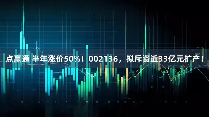 点赢通 半年涨价50%！002136，拟斥资近33亿元扩产！